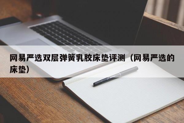 网易严选双层弹簧乳胶床垫评测（网易严选的床垫）-第1张图片