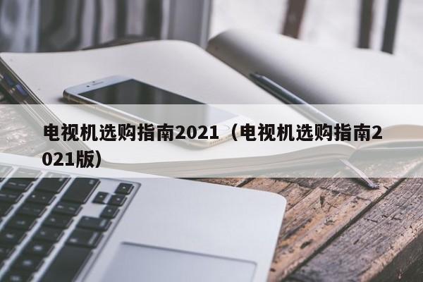 电视机选购指南2021（电视机选购指南2021版）-第1张图片