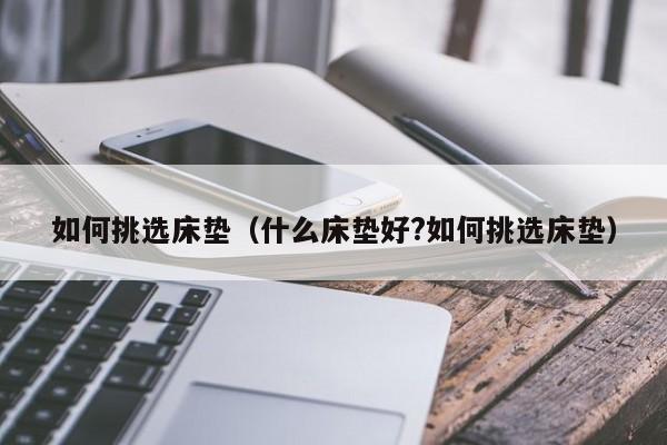 如何挑选床垫（什么床垫好?如何挑选床垫）-第1张图片