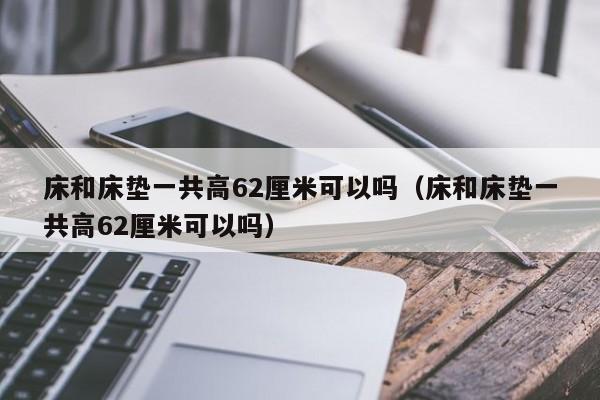 床和床垫一共高62厘米可以吗（床和床垫一共高62厘米可以吗）-第1张图片