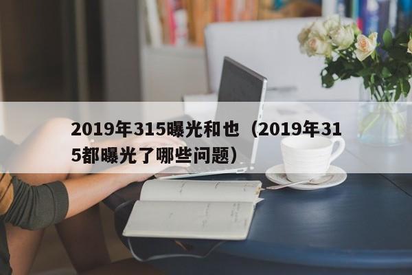 2019年315曝光和也（2019年315都曝光了哪些问题）-第1张图片