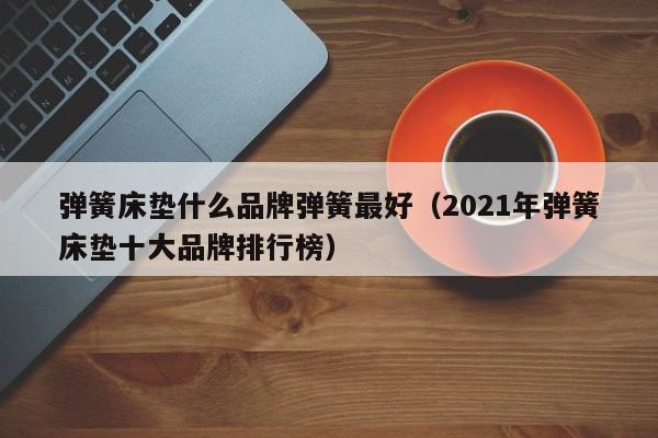 弹簧床垫什么品牌弹簧最好（2021年弹簧床垫十大品牌排行榜）-第1张图片