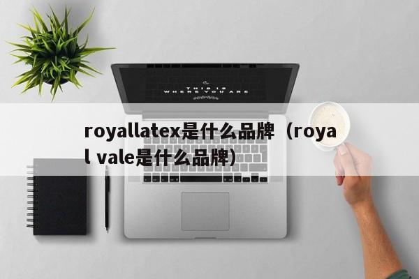 royallatex是什么品牌（royal vale是什么品牌）-第1张图片