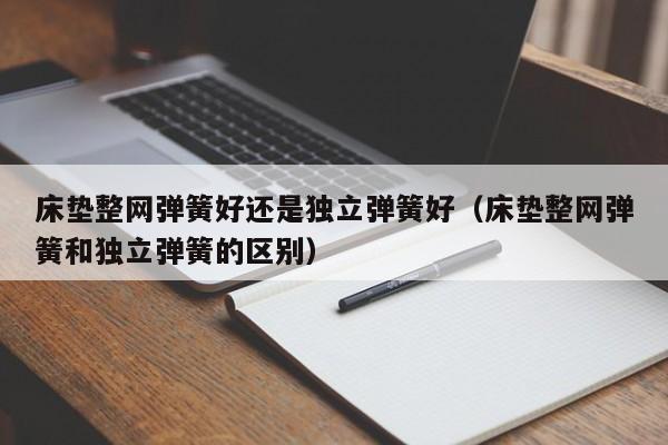 床垫整网弹簧好还是独立弹簧好（床垫整网弹簧和独立弹簧的区别）-第1张图片