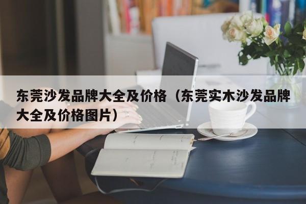 东莞沙发品牌大全及价格（东莞实木沙发品牌大全及价格图片）-第1张图片