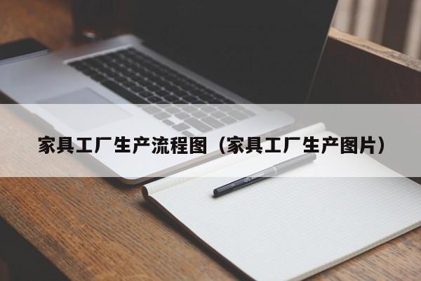 家具工厂生产流程图（家具工厂生产图片）-第1张图片