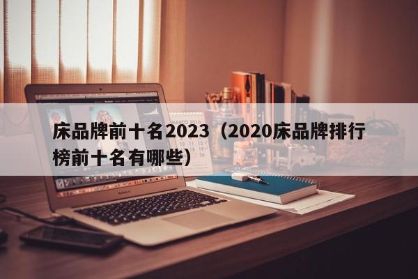 床品牌前十名2023（2020床品牌排行榜前十名有哪些）-第1张图片