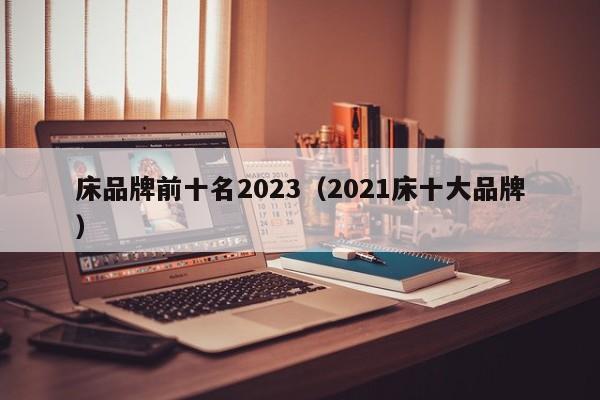 床品牌前十名2023（2021床十大品牌）-第1张图片