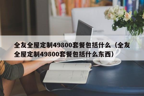 全友全屋定制49800套餐包括什么（全友全屋定制49800套餐包括什么东西）-第1张图片