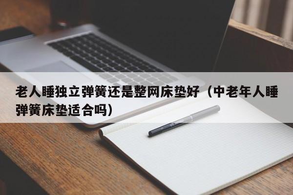 老人睡独立弹簧还是整网床垫好（中老年人睡弹簧床垫适合吗）-第1张图片