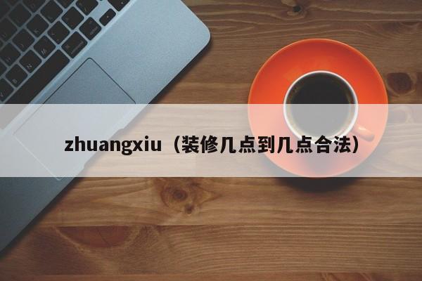 zhuangxiu（装修几点到几点合法）-第1张图片