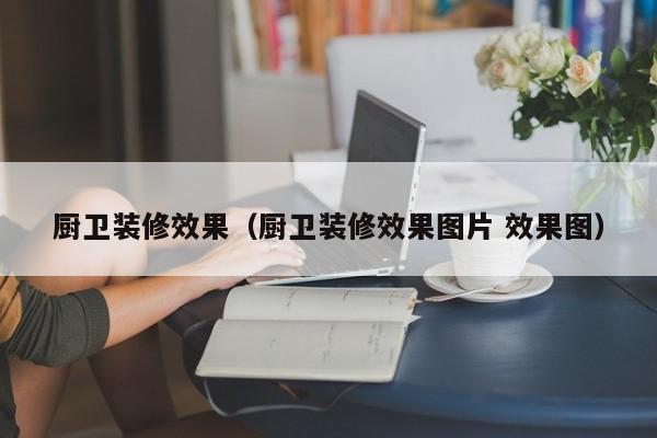 厨卫装修效果（厨卫装修效果图片 效果图）-第1张图片