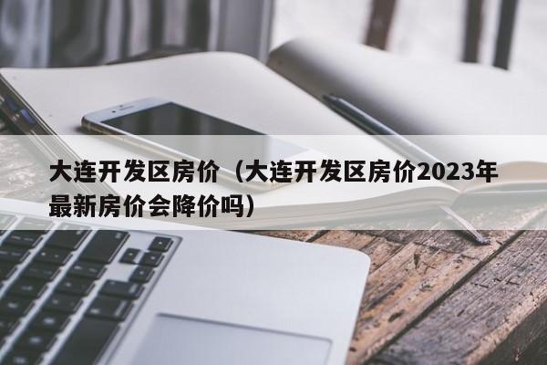 大连开发区房价（大连开发区房价2023年最新房价会降价吗）-第1张图片