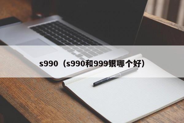 s990（s990和999银哪个好）-第1张图片