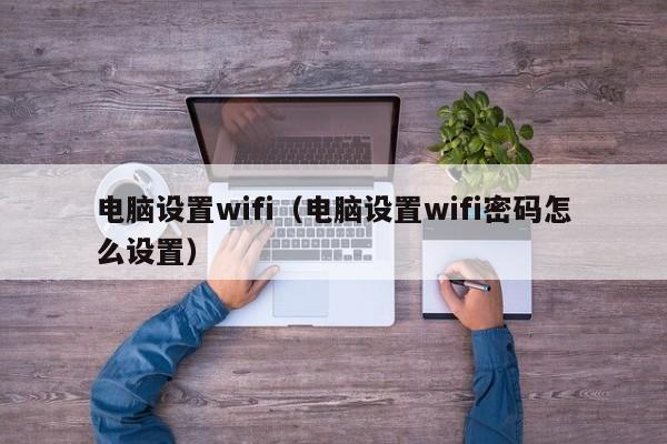 电脑设置wifi（电脑设置wifi密码怎么设置）-第1张图片