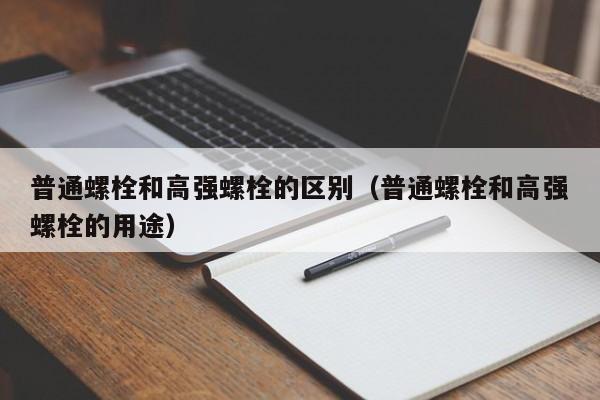 普通螺栓和高强螺栓的区别（普通螺栓和高强螺栓的用途）-第1张图片