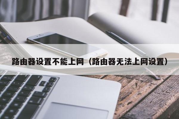 路由器设置不能上网（路由器无法上网设置）-第1张图片