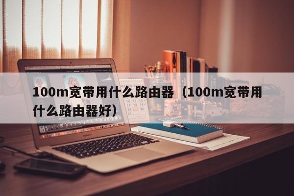 100m宽带用什么路由器（100m宽带用什么路由器好）-第1张图片