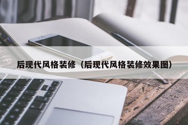 后现代风格装修（后现代风格装修效果图）-第1张图片