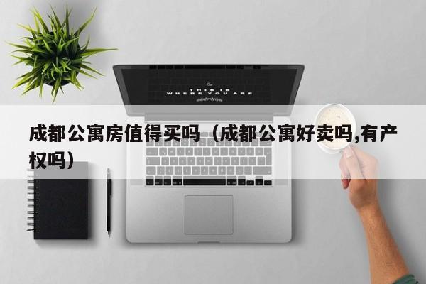 成都公寓房值得买吗（成都公寓好卖吗,有产权吗）-第1张图片